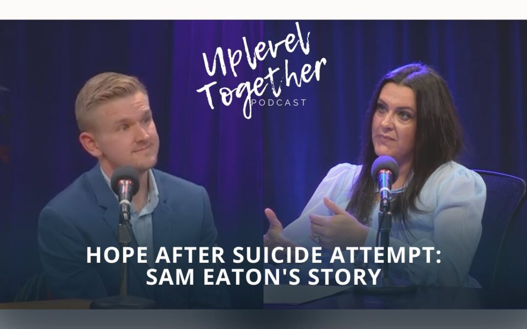 Hope after suicide attempt: Sam Eaton’s story | Uplevel Together Podcast